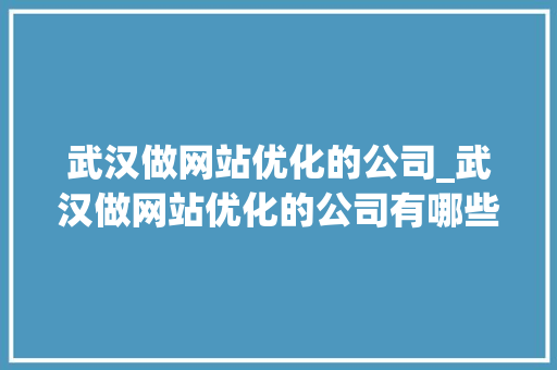 武汉做网站优化的公司_武汉做网站优化的公司有哪些。 武汉做网站优化的公司_武汉做网站优化的公司有哪些。 网站建设公司
