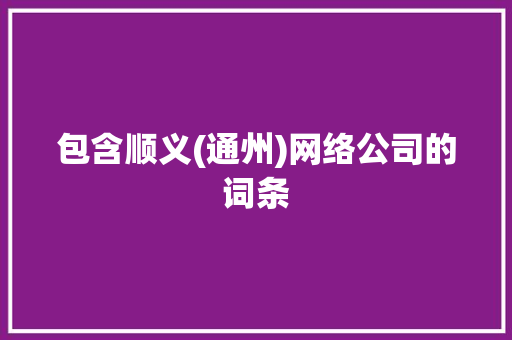 包含顺义(通州)网络公司的词条 包含顺义(通州)网络公司的词条 网站建设公司