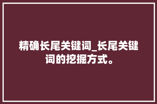 精确长尾关键词_长尾关键词的挖掘方式。 精确长尾关键词_长尾关键词的挖掘方式。 SEO关键词