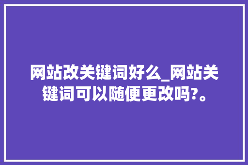 网站改关键词好么_网站关键词可以随便更改吗?。