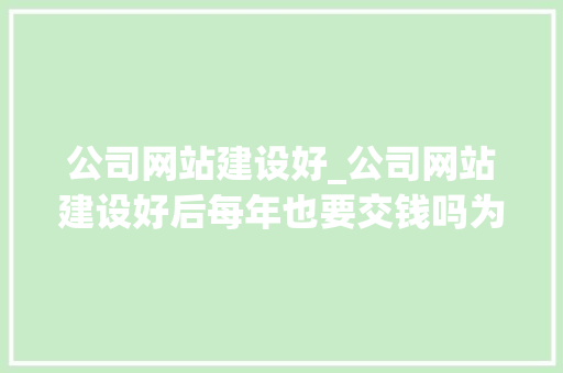 公司网站建设好_公司网站建设好后每年也要交钱吗为什么。 公司网站建设好_公司网站建设好后每年也要交钱吗为什么。 网站建设公司