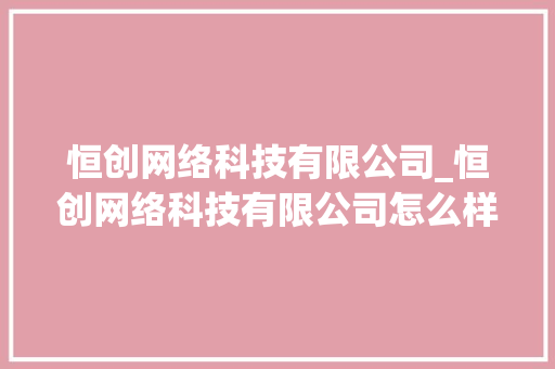 恒创网络科技有限公司_恒创网络科技有限公司怎么样。 网站建设公司 恒创网络科技有限公司_恒创网络科技有限公司怎么样。 恒创网络科技有限公司_恒创网络科技有限公司怎么样。 网站建设公司