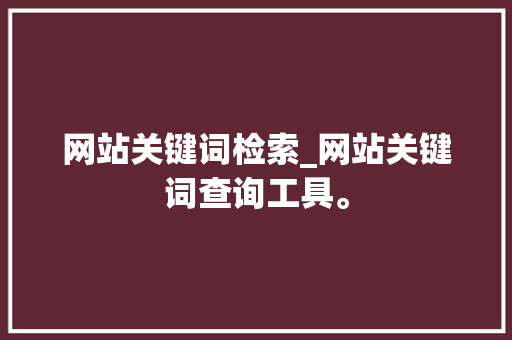 网站关键词检索_网站关键词查询工具。 网站关键词检索_网站关键词查询工具。 SEO关键词