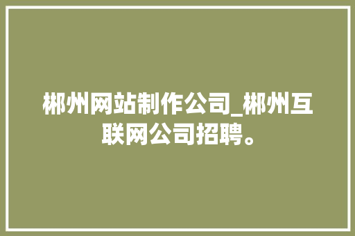 郴州网站制作公司_郴州互联网公司招聘。 郴州网站制作公司_郴州互联网公司招聘。 网站建设公司