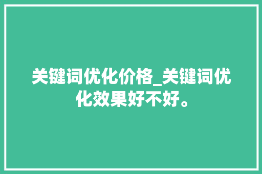 关键词优化价格_关键词优化效果好不好。 关键词优化价格_关键词优化效果好不好。 SEO关键词