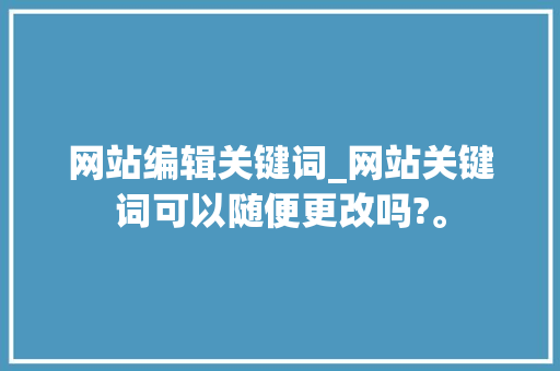 网站编辑关键词_网站关键词可以随便更改吗?。 网站编辑关键词_网站关键词可以随便更改吗?。 SEO关键词