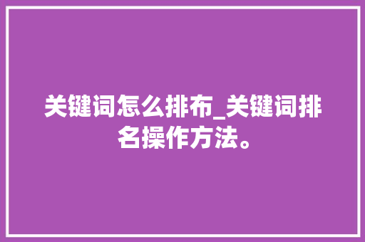 关键词怎么排布_关键词排名操作方法。 关键词怎么排布_关键词排名操作方法。 SEO关键词