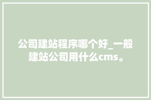 公司建站程序哪个好_一般建站公司用什么cms。