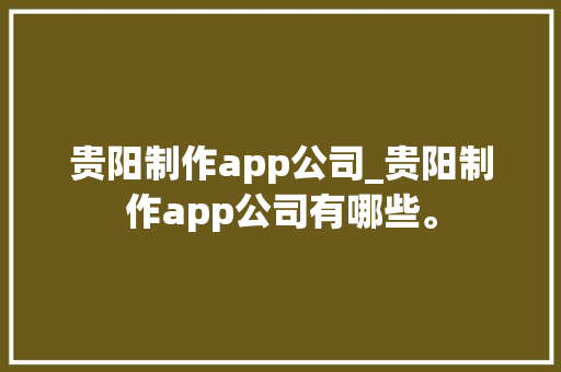 贵阳制作app公司_贵阳制作app公司有哪些。 贵阳制作app公司_贵阳制作app公司有哪些。 网站建设公司