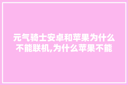 元气骑士安卓和苹果为什么不能联机,为什么苹果不能双方运用流量。 元气骑士安卓和苹果为什么不能联机,为什么苹果不能双方运用流量。 搜狗SEO