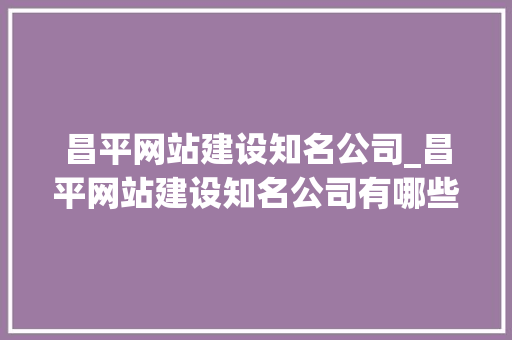 昌平网站建设知名公司_昌平网站建设知名公司有哪些。 昌平网站建设知名公司_昌平网站建设知名公司有哪些。 网站建设公司