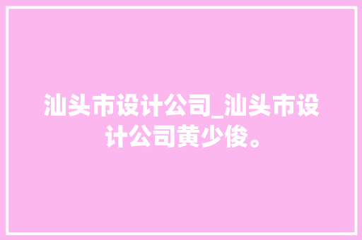 汕头市设计公司_汕头市设计公司黄少俊。 汕头市设计公司_汕头市设计公司黄少俊。 网站建设公司
