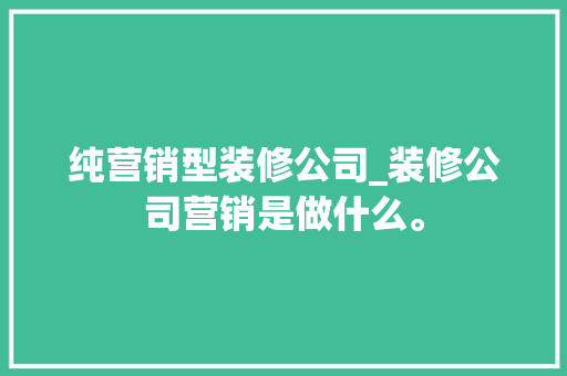 纯营销型装修公司_装修公司营销是做什么。 纯营销型装修公司_装修公司营销是做什么。 网站建设公司