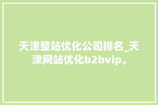 天津整站优化公司排名_天津网站优化b2bvip。 天津整站优化公司排名_天津网站优化b2bvip。 网站建设公司