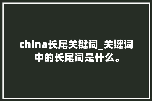 china长尾关键词_关键词中的长尾词是什么。 china长尾关键词_关键词中的长尾词是什么。 SEO关键词