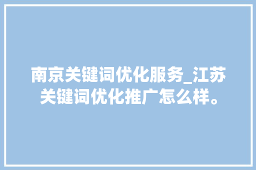 南京关键词优化服务_江苏关键词优化推广怎么样。 南京关键词优化服务_江苏关键词优化推广怎么样。 SEO关键词