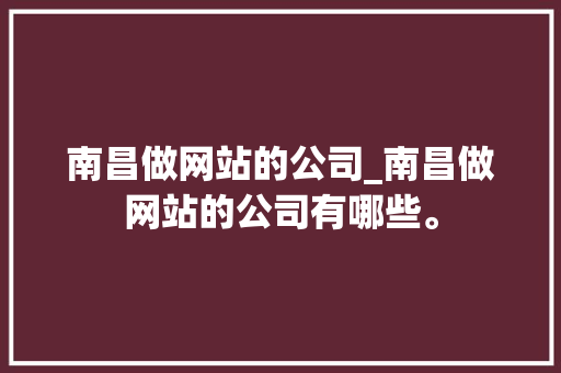 南昌做网站的公司_南昌做网站的公司有哪些。 南昌做网站的公司_南昌做网站的公司有哪些。 网站建设公司