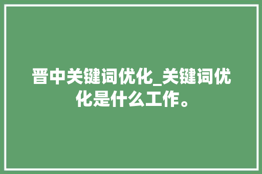 晋中关键词优化_关键词优化是什么工作。 晋中关键词优化_关键词优化是什么工作。 SEO关键词