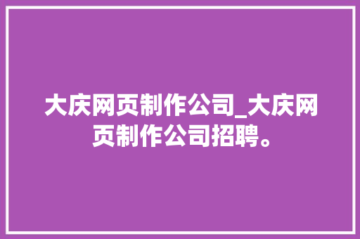 大庆网页制作公司_大庆网页制作公司招聘。 大庆网页制作公司_大庆网页制作公司招聘。 网站建设公司