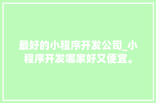 最好的小程序开发公司_小程序开发哪家好又便宜。
