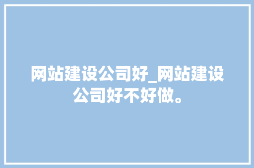 网站建设公司好_网站建设公司好不好做。 网站建设公司好_网站建设公司好不好做。 网站建设公司