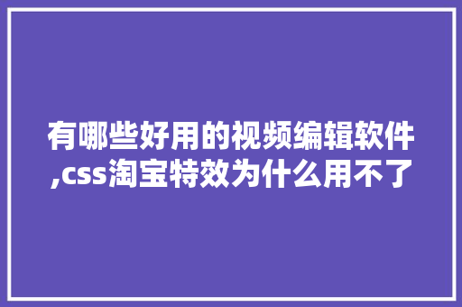 有哪些好用的视频编辑软件,css淘宝特效为什么用不了呢怎么回事。 有哪些好用的视频编辑软件,css淘宝特效为什么用不了呢怎么回事。 网站建设公司