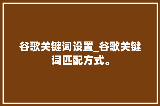谷歌关键词设置_谷歌关键词匹配方式。 谷歌关键词设置_谷歌关键词匹配方式。 SEO关键词