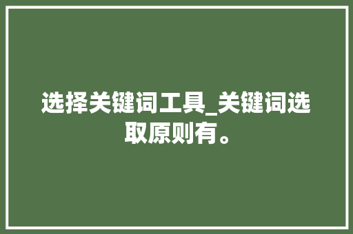 选择关键词工具_关键词选取原则有。 选择关键词工具_关键词选取原则有。 SEO关键词