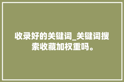 收录好的关键词_关键词搜索收藏加权重吗。 收录好的关键词_关键词搜索收藏加权重吗。 SEO关键词
