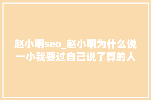 赵小明seo_赵小明为什么说一小我要过自己说了算的人生是伪命题 赵小明seo_赵小明为什么说一小我要过自己说了算的人生是伪命题 神马SEO