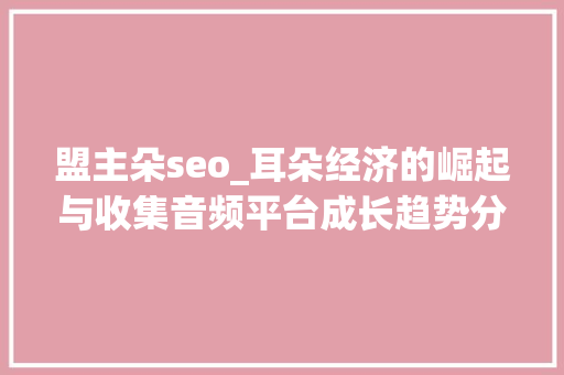 盟主朵seo_耳朵经济的崛起与收集音频平台成长趋势分析 盟主朵seo_耳朵经济的崛起与收集音频平台成长趋势分析 SEO关键词