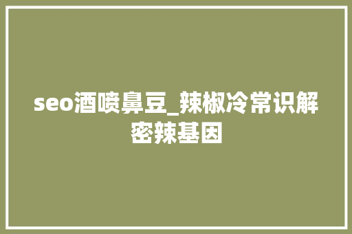 seo酒喷鼻豆_辣椒冷常识解密辣基因 seo酒喷鼻豆_辣椒冷常识解密辣基因 搜狗SEO