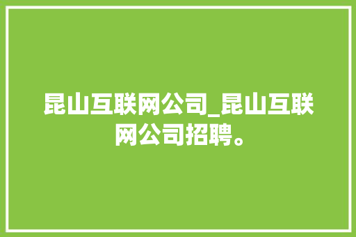 昆山互联网公司_昆山互联网公司招聘。 昆山互联网公司_昆山互联网公司招聘。 网站建设公司
