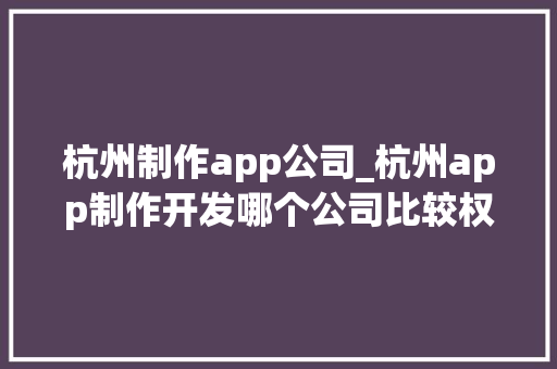 杭州制作app公司_杭州app制作开发哪个公司比较权威。 网站建设公司 杭州制作app公司_杭州app制作开发哪个公司比较权威。 杭州制作app公司_杭州app制作开发哪个公司比较权威。 网站建设公司