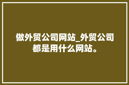 做外贸公司网站_外贸公司都是用什么网站。 做外贸公司网站_外贸公司都是用什么网站。 网站建设公司