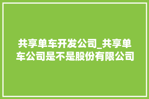 共享单车开发公司_共享单车公司是不是股份有限公司。 共享单车开发公司_共享单车公司是不是股份有限公司。 网站建设公司