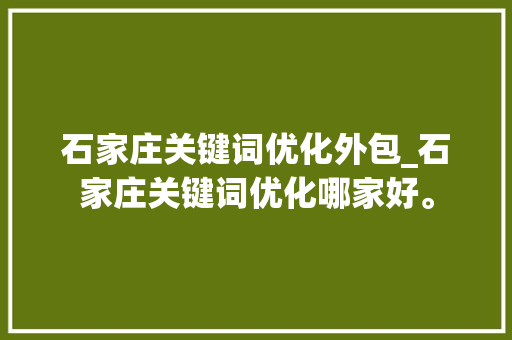 石家庄关键词优化外包_石家庄关键词优化哪家好。 石家庄关键词优化外包_石家庄关键词优化哪家好。 SEO关键词