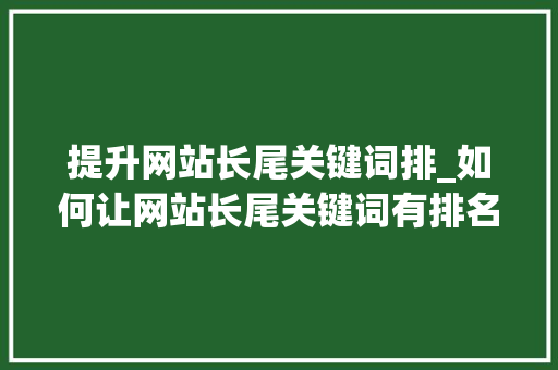 提升网站长尾关键词排_如何让网站长尾关键词有排名。 提升网站长尾关键词排_如何让网站长尾关键词有排名。 SEO关键词