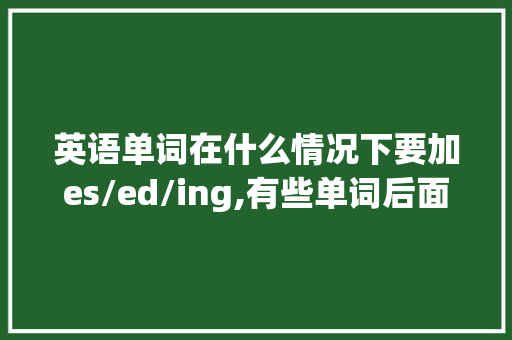 英语单词在什么情况下要加es/ed/ing,有些单词后面为什么要加ed。 英语单词在什么情况下要加es/ed/ing,有些单词后面为什么要加ed。 网站建设公司