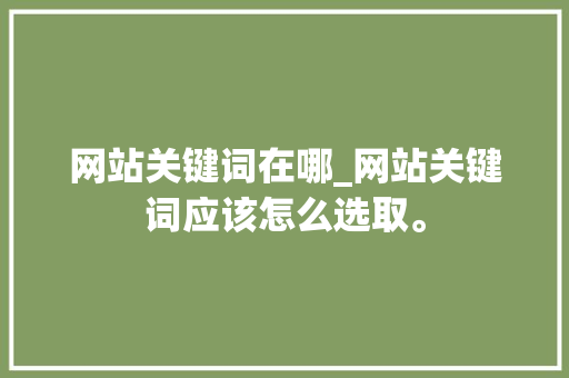 网站关键词在哪_网站关键词应该怎么选取。 网站关键词在哪_网站关键词应该怎么选取。 SEO关键词