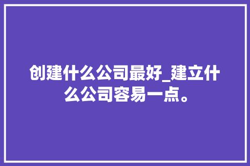 创建什么公司最好_建立什么公司容易一点。 创建什么公司最好_建立什么公司容易一点。 网站建设公司