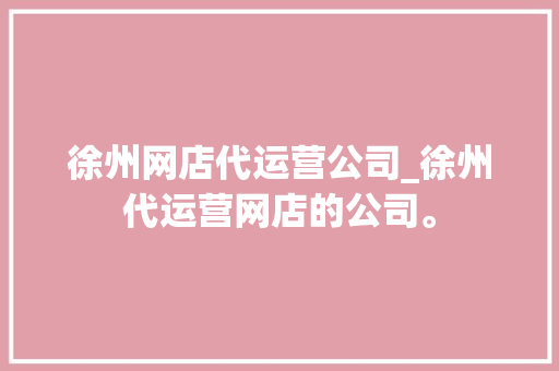 徐州网店代运营公司_徐州代运营网店的公司。 徐州网店代运营公司_徐州代运营网店的公司。 网站建设公司