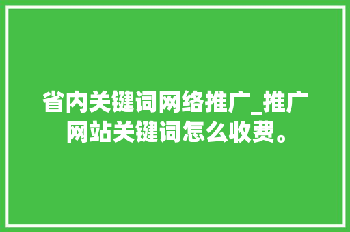 省内关键词网络推广_推广网站关键词怎么收费。 省内关键词网络推广_推广网站关键词怎么收费。 SEO关键词
