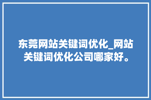 东莞网站关键词优化_网站关键词优化公司哪家好。 东莞网站关键词优化_网站关键词优化公司哪家好。 SEO关键词