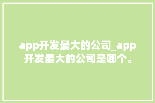 app开发最大的公司_app开发最大的公司是哪个。 app开发最大的公司_app开发最大的公司是哪个。 网站建设公司