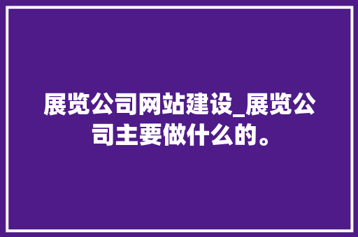 展览公司网站建设_展览公司主要做什么的。 展览公司网站建设_展览公司主要做什么的。 网站建设公司