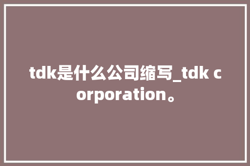 tdk是什么公司缩写_tdk corporation。 tdk是什么公司缩写_tdk corporation。 网站建设公司
