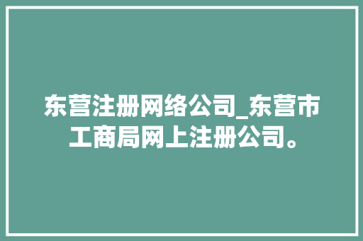 东营注册网络公司_东营市工商局网上注册公司。 东营注册网络公司_东营市工商局网上注册公司。 网站建设公司