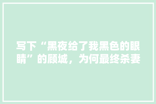 写下“黑夜给了我黑色的眼睛”的顾城，为何最终杀妻弃子,为什么杀妻都选择在外国生活。 写下“黑夜给了我黑色的眼睛”的顾城，为何最终杀妻弃子,为什么杀妻都选择在外国生活。 网站建设公司