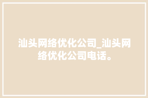 汕头网络优化公司_汕头网络优化公司电话。 网站建设公司 汕头网络优化公司_汕头网络优化公司电话。 汕头网络优化公司_汕头网络优化公司电话。 网站建设公司